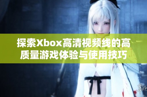 探索Xbox高清视频线的高质量游戏体验与使用技巧