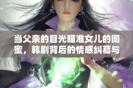 当父亲的目光瞄准女儿的闺蜜，韩剧背后的情感纠葛与秘密