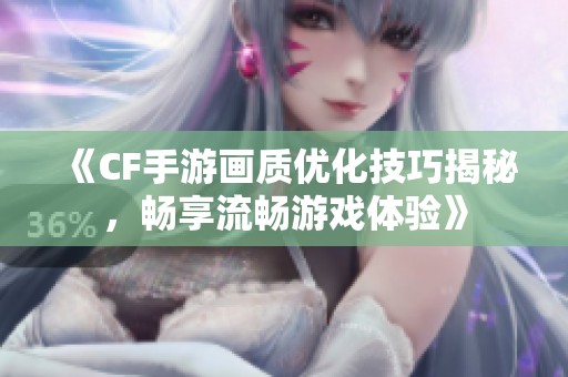 《CF手游画质优化技巧揭秘，畅享流畅游戏体验》