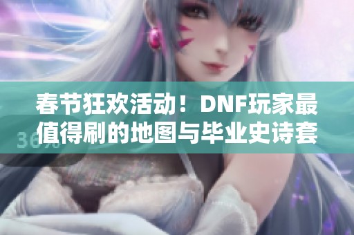 春节狂欢活动！DNF玩家最值得刷的地图与毕业史诗套详解