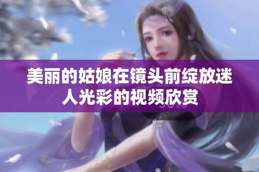 美丽的姑娘在镜头前绽放迷人光彩的视频欣赏