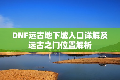 DNF远古地下城入口详解及远古之门位置解析