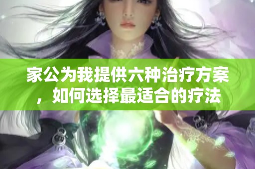 家公为我提供六种治疗方案，如何选择最适合的疗法