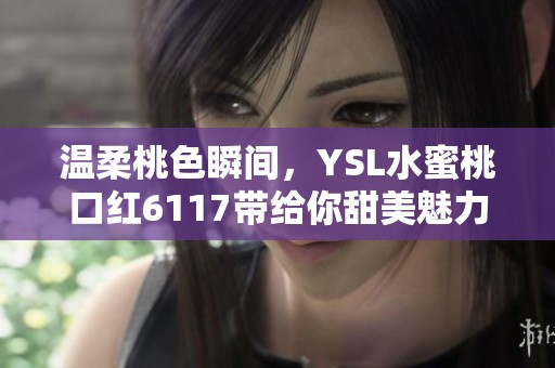 温柔桃色瞬间，YSL水蜜桃口红6117带给你甜美魅力