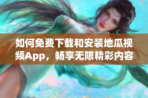 如何免费下载和安装地瓜视频App，畅享无限精彩内容