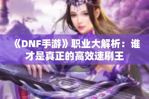 《DNF手游》职业大解析：谁才是真正的高效速刷王