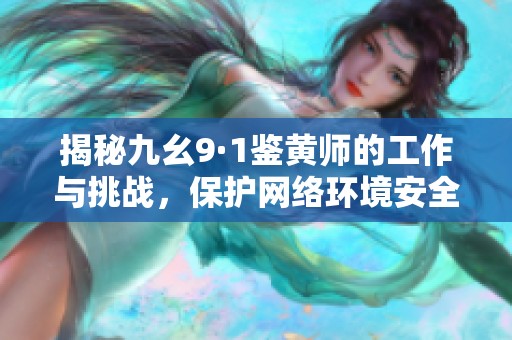 揭秘九幺9·1鉴黄师的工作与挑战，保护网络环境安全