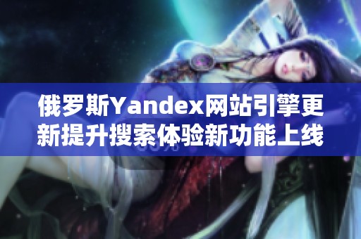 俄罗斯Yandex网站引擎更新提升搜索体验新功能上线