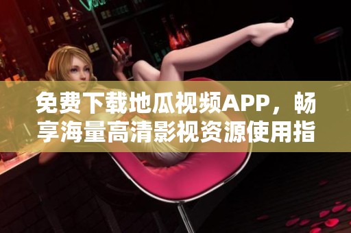 免费下载地瓜视频APP，畅享海量高清影视资源使用指南