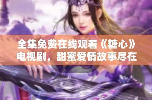 全集免费在线观看《糖心》电视剧，甜蜜爱情故事尽在其中