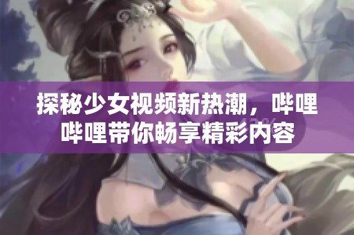 探秘少女视频新热潮，哔哩哔哩带你畅享精彩内容