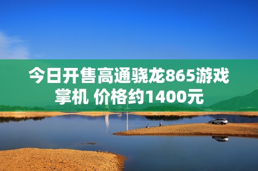 今日开售高通骁龙865游戏掌机 价格约1400元