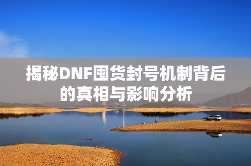 揭秘DNF囤货封号机制背后的真相与影响分析