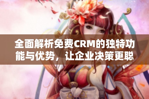 全面解析免费CRM的独特功能与优势，让企业决策更聪明