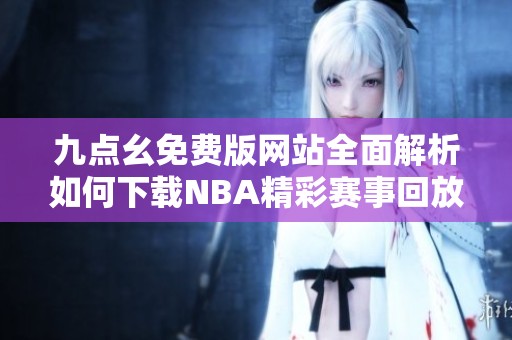 九点幺免费版网站全面解析如何下载NBA精彩赛事回放