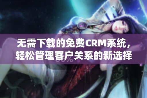 无需下载的免费CRM系统，轻松管理客户关系的新选择