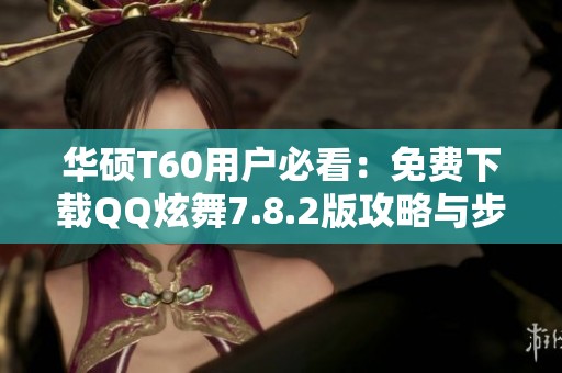 华硕T60用户必看：免费下载QQ炫舞7.8.2版攻略与步骤