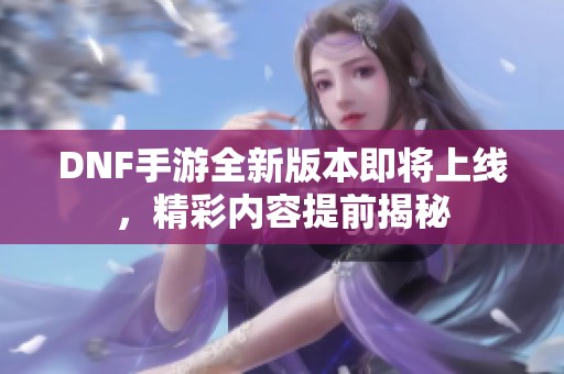 DNF手游全新版本即将上线，精彩内容提前揭秘