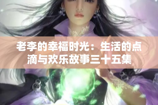 老李的幸福时光：生活的点滴与欢乐故事三十五集