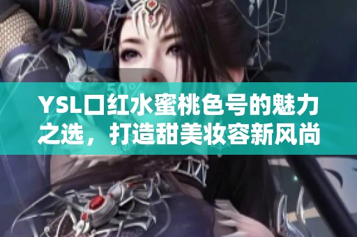 YSL口红水蜜桃色号的魅力之选，打造甜美妆容新风尚