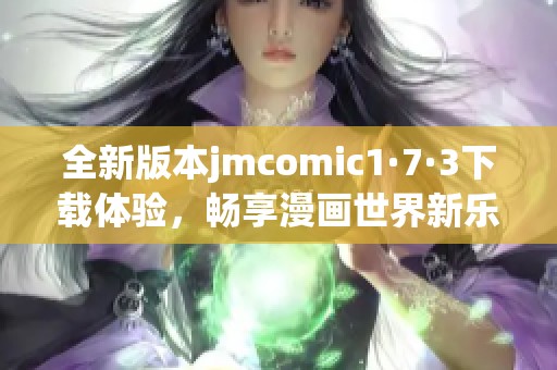 全新版本jmcomic1·7·3下载体验，畅享漫画世界新乐趣