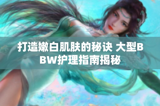 打造嫩白肌肤的秘诀 大型BBW护理指南揭秘