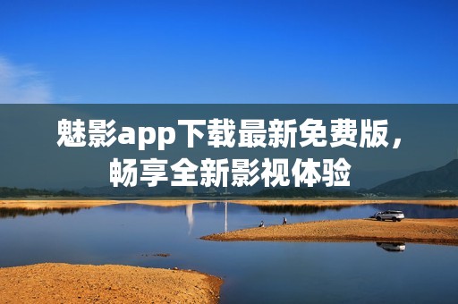 魅影app下载最新免费版，畅享全新影视体验