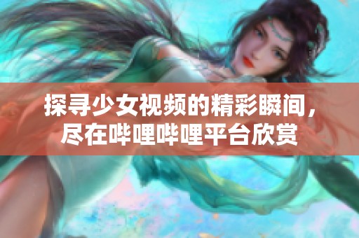 探寻少女视频的精彩瞬间，尽在哔哩哔哩平台欣赏