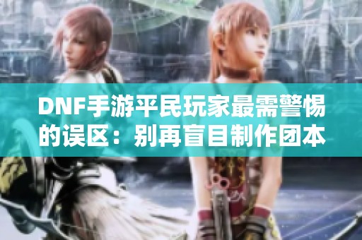 DNF手游平民玩家最需警惕的误区：别再盲目制作团本装备！