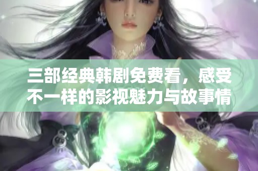 三部经典韩剧免费看，感受不一样的影视魅力与故事情感