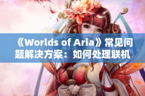 《Worlds of Aria》常见问题解决方案：如何处理联机闪退与高延迟问题