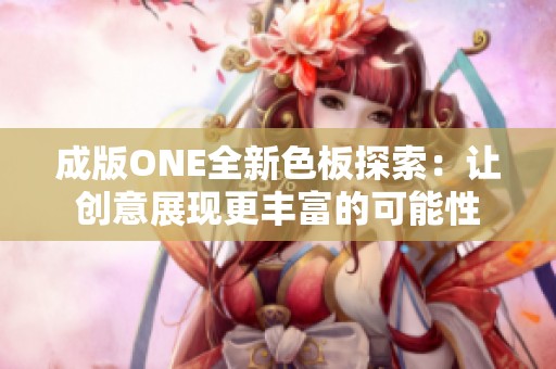 成版ONE全新色板探索：让创意展现更丰富的可能性