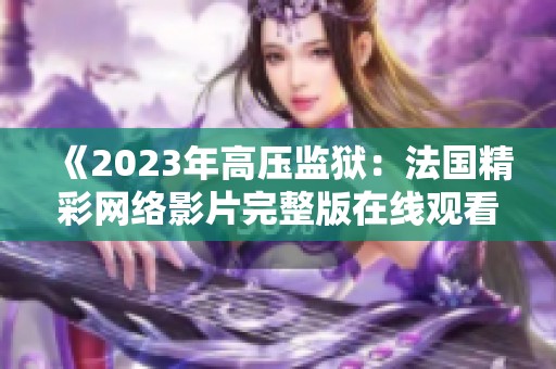 《2023年高压监狱：法国精彩网络影片完整版在线观看》