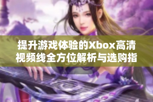 提升游戏体验的Xbox高清视频线全方位解析与选购指南