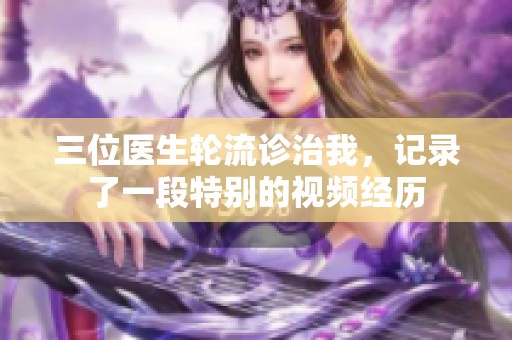 三位医生轮流诊治我，记录了一段特别的视频经历