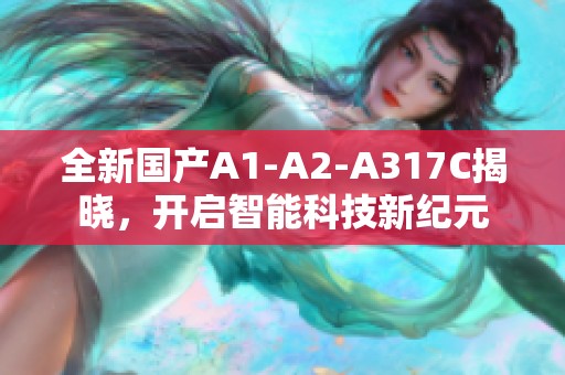 全新国产A1-A2-A317C揭晓，开启智能科技新纪元