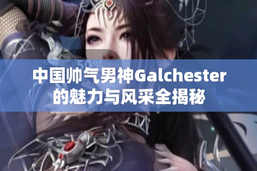 中国帅气男神Galchester的魅力与风采全揭秘