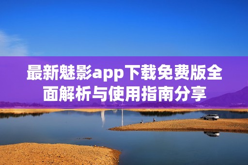 最新魅影app下载免费版全面解析与使用指南分享