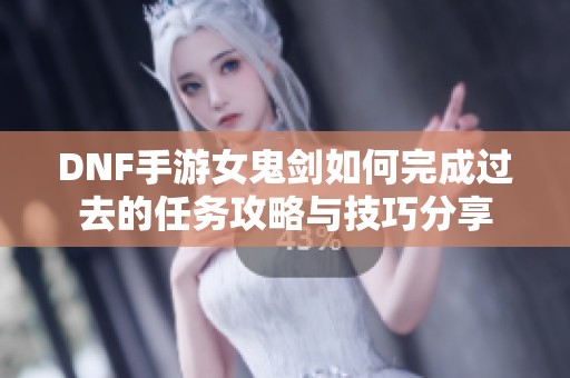 DNF手游女鬼剑如何完成过去的任务攻略与技巧分享