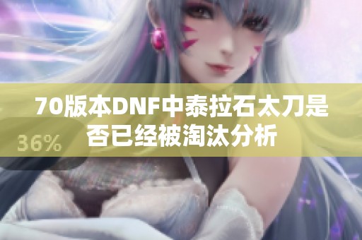 70版本DNF中泰拉石太刀是否已经被淘汰分析