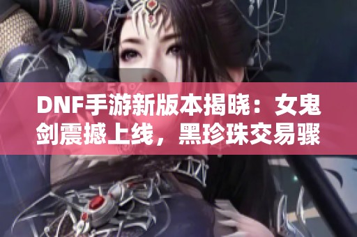 DNF手游新版本揭晓：女鬼剑震撼上线，黑珍珠交易骤降