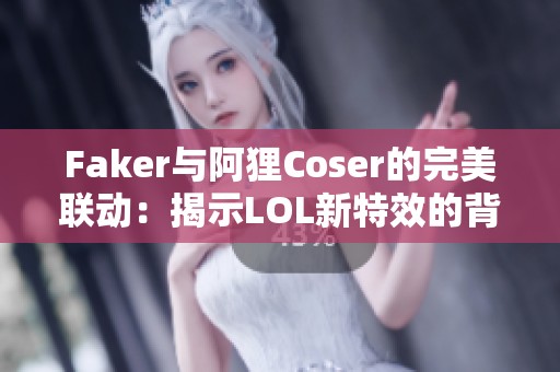 Faker与阿狸Coser的完美联动：揭示LOL新特效的背后故事