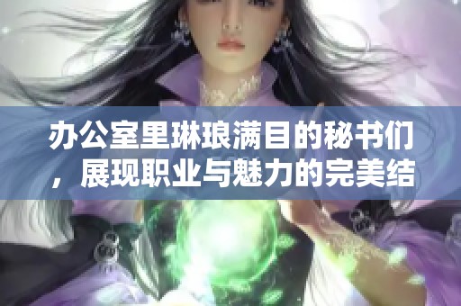 办公室里琳琅满目的秘书们，展现职业与魅力的完美结合