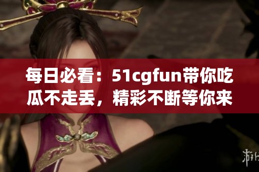 每日必看：51cgfun带你吃瓜不走丢，精彩不断等你来！