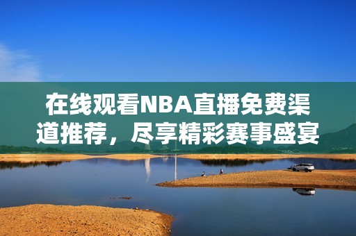 在线观看NBA直播免费渠道推荐，尽享精彩赛事盛宴