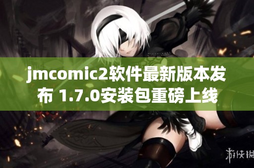 jmcomic2软件最新版本发布 1.7.0安装包重磅上线