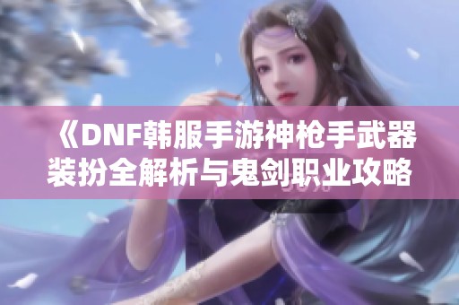 《DNF韩服手游神枪手武器装扮全解析与鬼剑职业攻略》