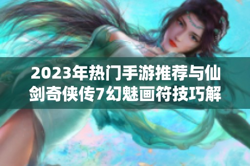 2023年热门手游推荐与仙剑奇侠传7幻魅画符技巧解析