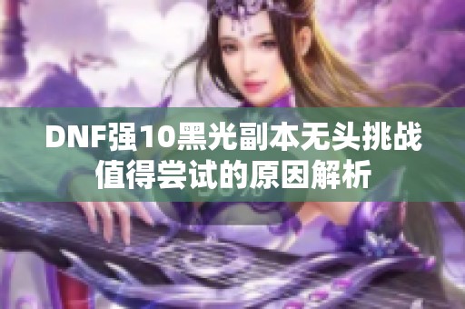 DNF强10黑光副本无头挑战值得尝试的原因解析