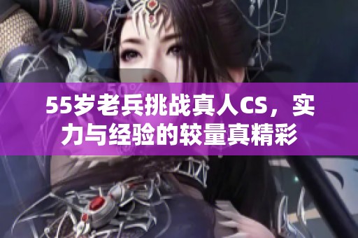 55岁老兵挑战真人CS，实力与经验的较量真精彩